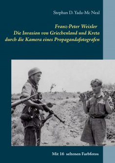 eBook: Franz-Peter Weixler - Die Invasion von Griechenland und Kreta durch die Kamera eines Propagandafotog