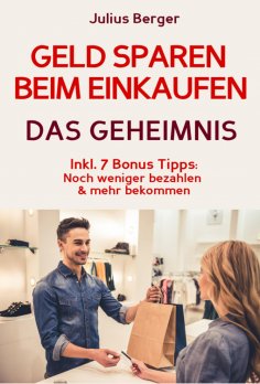 ebook: Geld sparen: GELD SPAREN BEIM EINKAUFEN! Wie Sie beim Einkaufen deutlich weniger bezahlen und ganz e