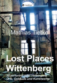eBook: Lost Places - Wittenberg - Ein Text-Fotoband zu dem, was im Verborgenen liegt oder verloren ging