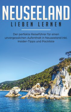 eBook: Neuseeland lieben lernen: Der perfekte Reiseführer für einen unvergesslichen Aufenthalt in Neuseelan