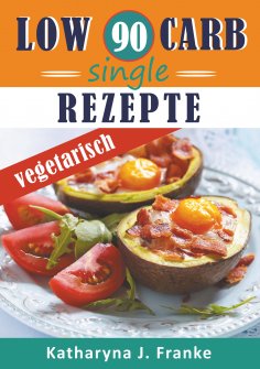 ebook: Low Carb Kochbuch für Singles, vegetarisch - 90 Low Carb Single Rezepte für optimale Gewichtsabnahme