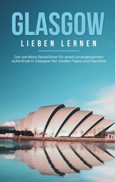 ebook: Glasgow lieben lernen: Der perfekte Reiseführer für einen unvergesslichen Aufenthalt in Glasgow inkl