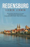 eBook: Regensburg lieben lernen: Der perfekte Reiseführer für einen unvergesslichen Aufenthalt in Regensbur