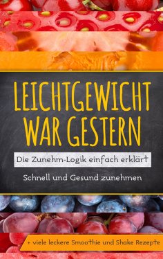 ebook: Leichtgewicht war gestern: Die Zunehm-Logik einfach erklärt - Schnell und Gesund zunehmen + viele le