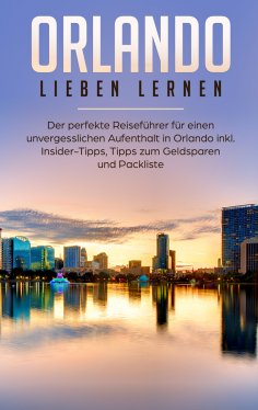eBook: Orlando lieben lernen: Der perfekte Reiseführer für einen unvergesslichen Aufenthalt in Orlando inkl