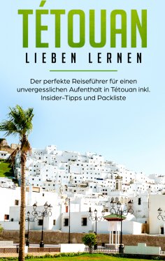 eBook: Tétouan lieben lernen: Der perfekte Reiseführer für einen unvergesslichen Aufenthalt in Tétouan inkl