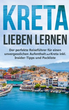 eBook: Kreta lieben lernen: Der perfekte Reiseführer für einen unvergesslichen Aufenthalt auf Kreta inkl. I