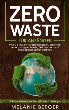 eBook: Zero Waste für Anfänger: Wie Sie Müll im Alltag vermeiden, plastikfrei leben und gleichzeitig Geld s
