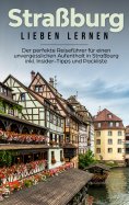 eBook: Straßburg lieben lernen: Der perfekte Reiseführer für einen unvergesslichen Aufenthalt in Straßburg