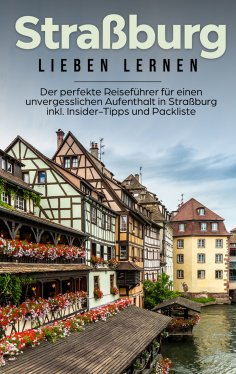 ebook: Straßburg lieben lernen: Der perfekte Reiseführer für einen unvergesslichen Aufenthalt in Straßburg 