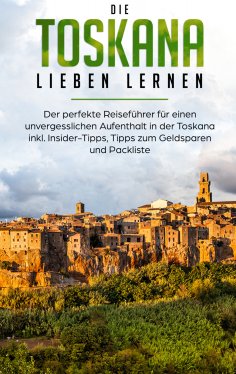 eBook: Die Toskana lieben lernen: Der perfekte Reiseführer für einen unvergesslichen Aufenthalt in der Tosk