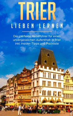 eBook: Trier lieben lernen: Der perfekte Reiseführer für einen unvergesslichen Aufenthalt in Trier inkl. In