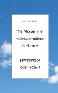 ebook: Die Mutter aller Helikoptermütter berichtet Hochbegabt oder nicht ?