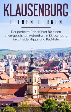 eBook: Klausenburg lieben lernen: Der perfekte Reiseführer für einen unvergesslichen Aufenthalt in Klausenb