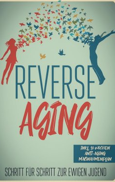 eBook: Reverse Aging - Schritt für Schritt zur ewigen Jugend: inkl. 10 Wochen Anti-Aging Maßnahmenplan