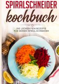 ebook: Spiralschneider Kochbuch: Die leckersten Rezepte für deinen Spiralschneider