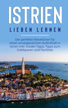 eBook: Istrien lieben lernen: Der perfekte Reiseführer für einen unvergesslichen Aufenthalt in Istrien inkl