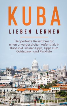 eBook: Kuba lieben lernen: Der perfekte Reiseführer für einen unvergesslichen Aufenthalt in Kuba inkl. Insi