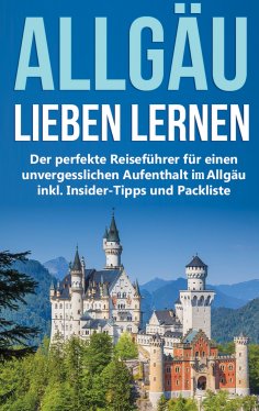 eBook: Das Allgäu lieben lernen: Der perfekte Reiseführer für einen unvergesslichen Aufenthalt im Allgäu in