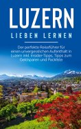 eBook: Luzern lieben lernen: Der perfekte Reiseführer für einen unvergesslichen Aufenthalt in Luzern inkl. 