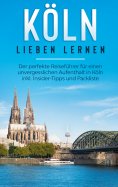 ebook: Köln lieben lernen: Der perfekte Reiseführer für einen unvergesslichen Aufenthalt in Köln inkl. Insi