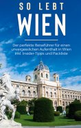 eBook: So lebt Wien: Der perfekte Reiseführer für einen unvergesslichen Aufenthalt in Wien inkl. Insider-Ti
