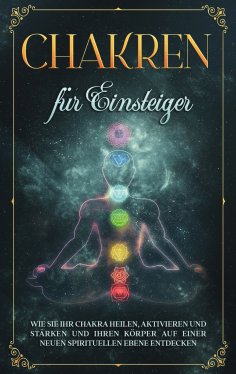 eBook: Chakren für Einsteiger: Wie Sie Ihr Chakra heilen, aktivieren und stärken und Ihren Körper auf einer