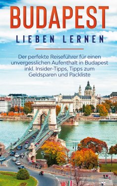 eBook: Budapest lieben lernen: Der perfekte Reiseführer für einen unvergesslichen Aufenthalt in Budapest in