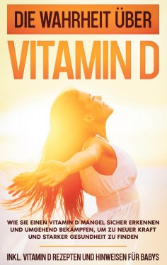 eBook: Die Wahrheit über Vitamin D: Wie Sie einen Vitamin D Mangel sicher erkennen und umgehend bekämpfen, 