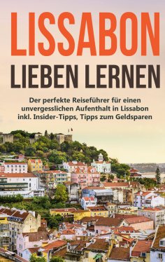 eBook: Lissabon lieben lernen: Der perfekte Reiseführer für einen unvergesslichen Aufenthalt in Lissabon in