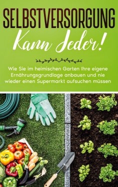 eBook: Selbstversorgung kann jeder!: Wie Sie im heimischen Garten Ihre eigene Ernährungsgrundlage anbauen u