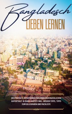 eBook: Bangladesch lieben lernen: Der perfekte Reiseführer für einen unvergesslichen Aufenthalt in Banglade