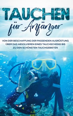 eBook: Tauchen für Anfänger: Von der Beschaffung der passenden Ausrüstung über das Absolvieren eines Tauchs
