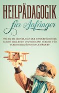 eBook: Heilpädagogik für Anfänger: Wie Sie die Grundlagen der Sonderpädagogik leicht erlernen und Ihr Kind 