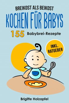 eBook: Breikost als Beikost - Kochen für Babys: 155 Babybrei Rezepte für eine gesunde Baby Nahrung