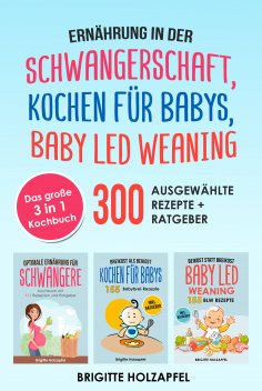 eBook: Ernährung in der Schwangerschaft | Kochen für Babys | Baby Led Weaning. 3 in 1 Kochbuch mit 300 ausg