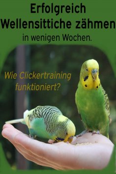 eBook: Erfolgreich Wellensittiche zähmen in wenigen Wochen. Wie funktioniert Clickertraining mit Wellensitt