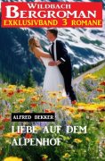 ebook: Liebe auf dem Alpenhof: Wildbach Bergroman Exklusivband 3 Romane