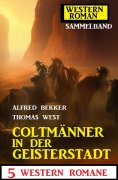 eBook: Coltmänner in der Geisterstadt: 5 Western Romane: Western Roman Sammelband