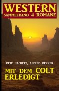 eBook: Mit dem Colt erledigt: Western Sammelband 4 Romane