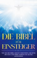 eBook: Die Bibel für Einsteiger: Wie Sie die Bibel leicht verstehen, richtig deuten und ihre Lehren im Allt