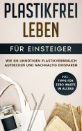 eBook: Plastikfrei leben für Einsteiger: Wie Sie unnötigen Plastikverbrauch aufdecken und nachhaltig einspa