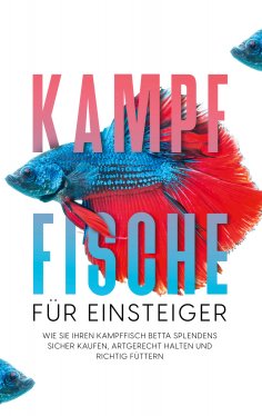 eBook: Kampffische für Einsteiger: Wie Sie Ihren Kampffisch Betta splendens sicher kaufen, artgerecht halte