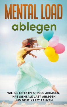 ebook: Mental Load ablegen: Wie Sie effektiv Stress abbauen, Ihre mentale Last ablegen und neue Kraft tanke