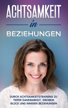 eBook: Achtsamkeit in Beziehungen: Durch Achtsamkeitstraining zu tiefer Dankbarkeit, großem Glück und innig