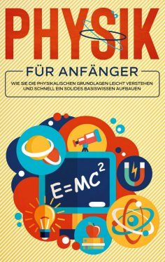 ebook: Physik für Anfänger: Wie Sie die physikalischen Grundlagen leicht verstehen und schnell ein solides 