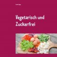 ebook: Vegetarisch und Zuckerfrei