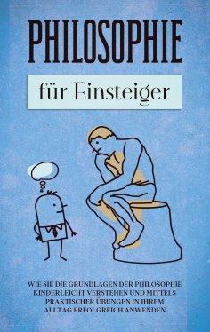 eBook: Philosophie für Einsteiger: Wie Sie die Grundlagen der Philosophie kinderleicht verstehen und mittel