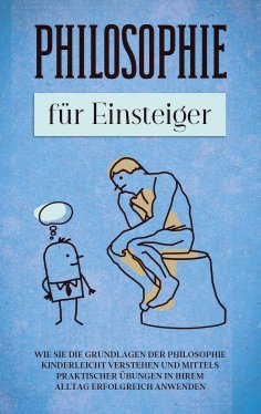 eBook: Philosophie für Einsteiger: Wie Sie die Grundlagen der Philosophie kinderleicht verstehen und mittel