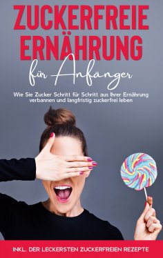 eBook: Zuckerfreie Ernährung für Anfänger: Wie Sie Zucker Schritt für Schritt aus Ihrer Ernährung verbannen